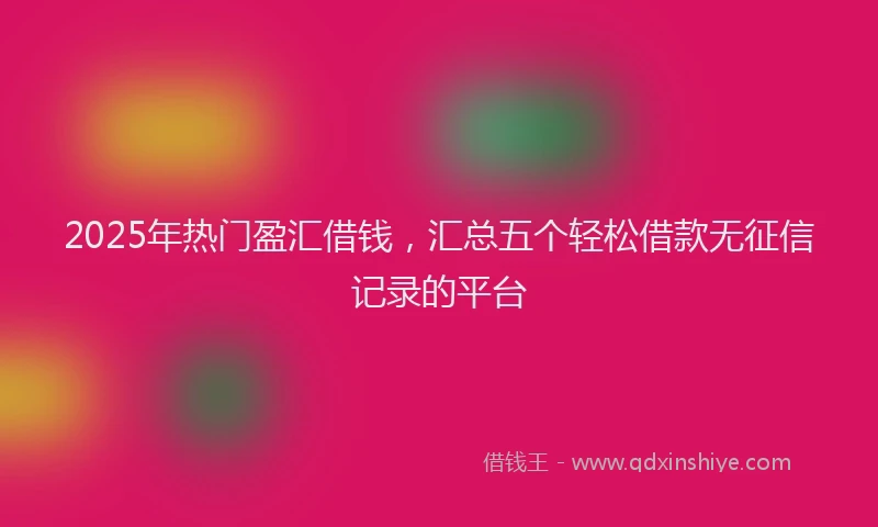 2025年热门盈汇借钱，汇总五个轻松借款无征信记录的平台
