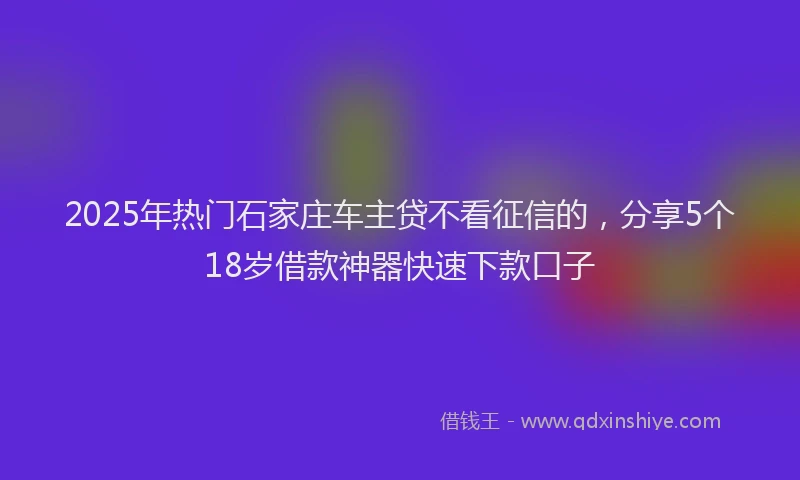 2025年热门石家庄车主贷不看征信的，分享5个18岁借款神器快速下款口子