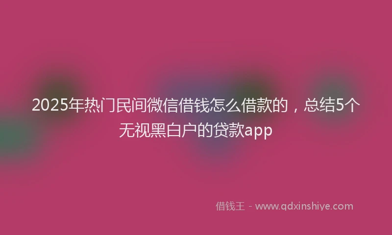 2025年热门民间微信借钱怎么借款的，总结5个无视黑白户的贷款app
