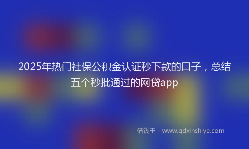 2025年热门社保公积金认证秒下款的口子，总结五个秒批通过的网贷app