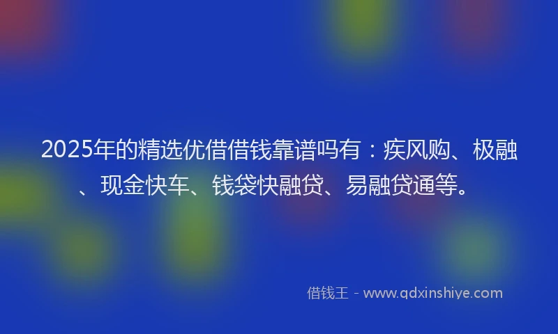 2025年的精选优借借钱靠谱吗有：疾风购、极融、现金快车、钱袋快融贷、易融贷通等。