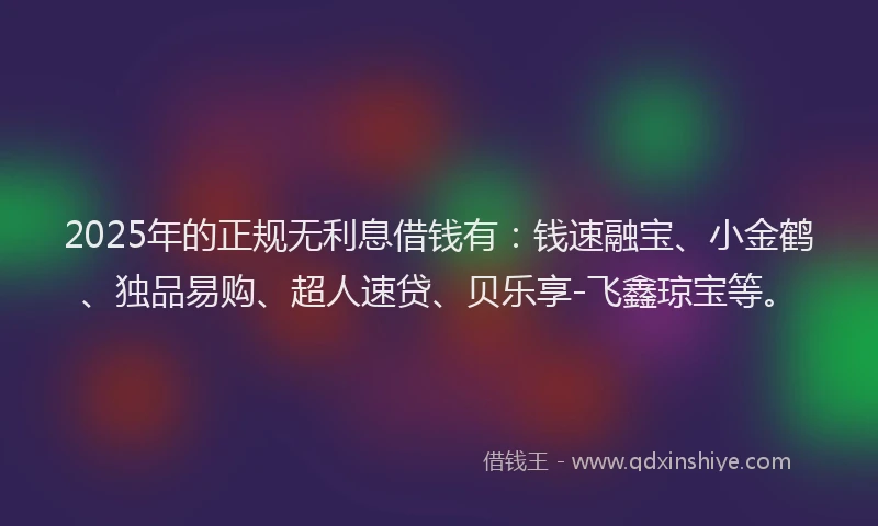 2025年的正规无利息借钱有：钱速融宝、小金鹤、独品易购、超人速贷、贝乐享-飞鑫琼宝等。