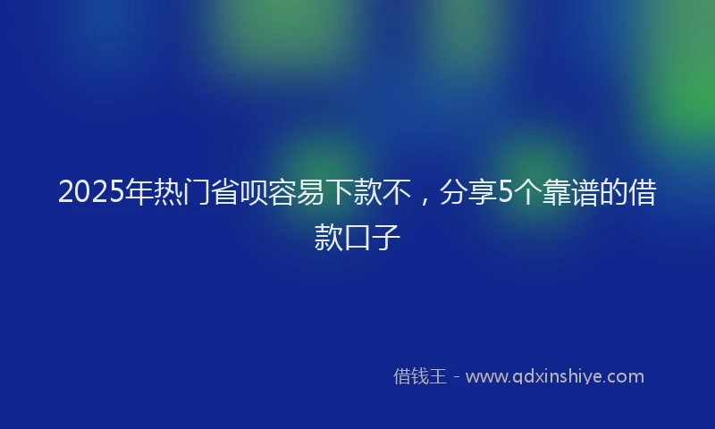 2025年热门省呗容易下款不，分享5个靠谱的借款口子