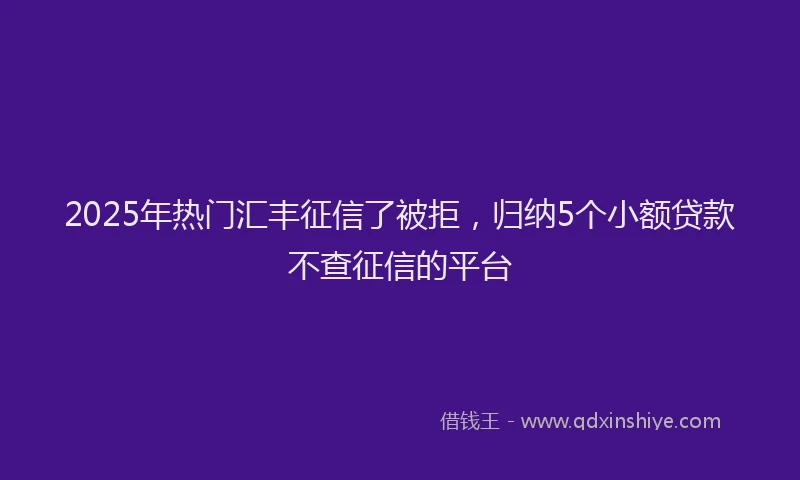 2025年热门汇丰征信了被拒，归纳5个小额贷款不查征信的平台