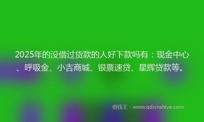 2025年的没借过货款的人好下款吗有：现金中心、呼吸金、小吉商城、银票速贷、星辉贷款等。