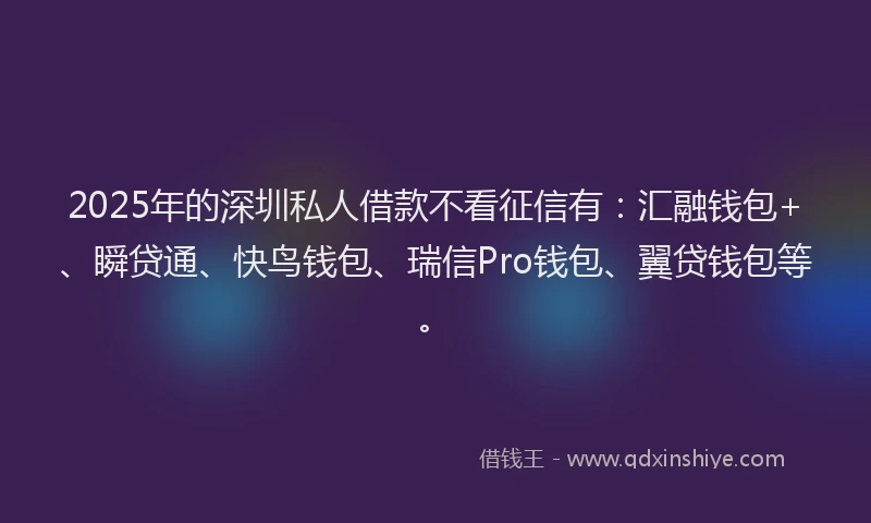 2025年的深圳私人借款不看征信有：汇融钱包+、瞬贷通、快鸟钱包、瑞信Pro钱包、翼贷钱包等。
