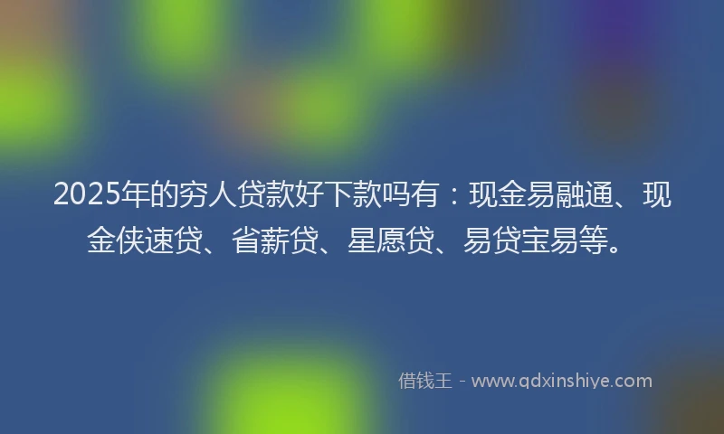 2025年的穷人贷款好下款吗有：现金易融通、现金侠速贷、省薪贷、星愿贷、易贷宝易等。