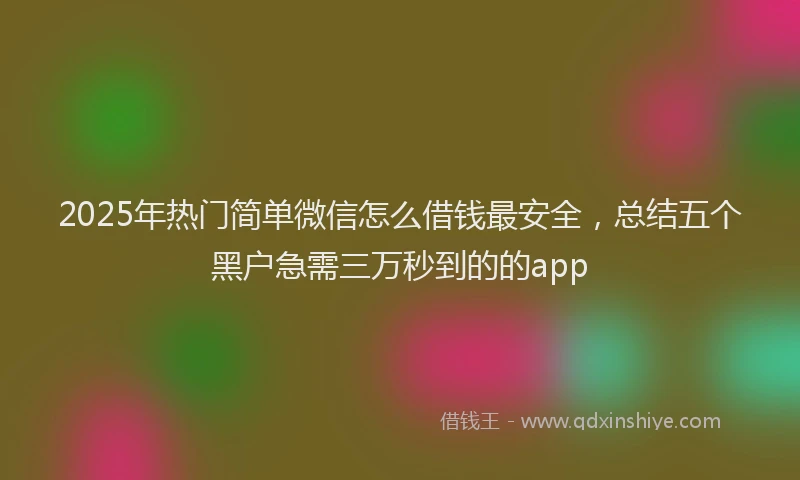 2025年热门简单微信怎么借钱最安全，总结五个黑户急需三万秒到的的app