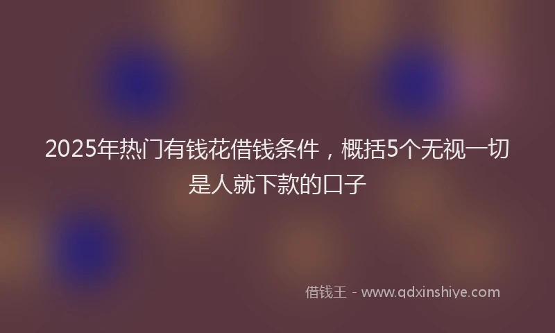2025年热门有钱花借钱条件，概括5个无视一切是人就下款的口子