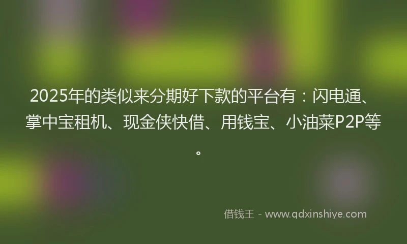 2025年的类似来分期好下款的平台有：闪电通、掌中宝租机、现金侠快借、用钱宝、小油菜P2P等。