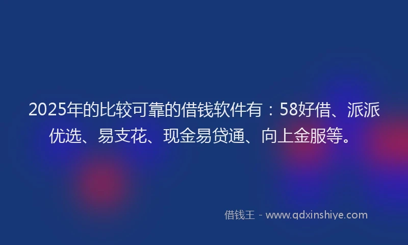 2025年的比较可靠的借钱软件有：58好借、派派优选、易支花、现金易贷通、向上金服等。