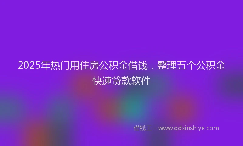 2025年热门用住房公积金借钱，整理五个公积金快速贷款软件