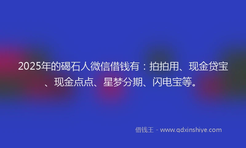 2025年的碣石人微信借钱有：拍拍用、现金贷宝、现金点点、星梦分期、闪电宝等。