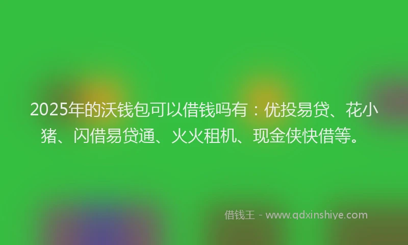 2025年的沃钱包可以借钱吗有：优投易贷、花小猪、闪借易贷通、火火租机、现金侠快借等。
