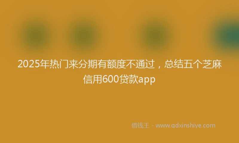 2025年热门来分期有额度不通过，总结五个芝麻信用600贷款app