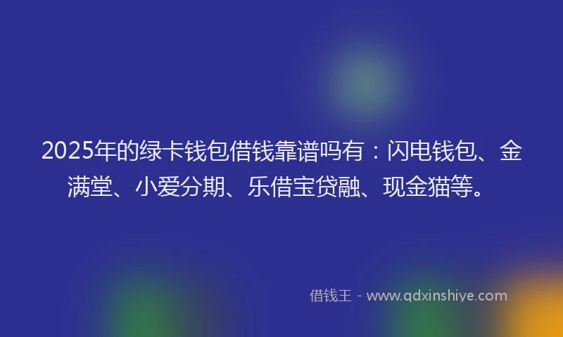 2025年的绿卡钱包借钱靠谱吗有：闪电钱包、金满堂、小爱分期、乐借宝贷融、现金猫等。