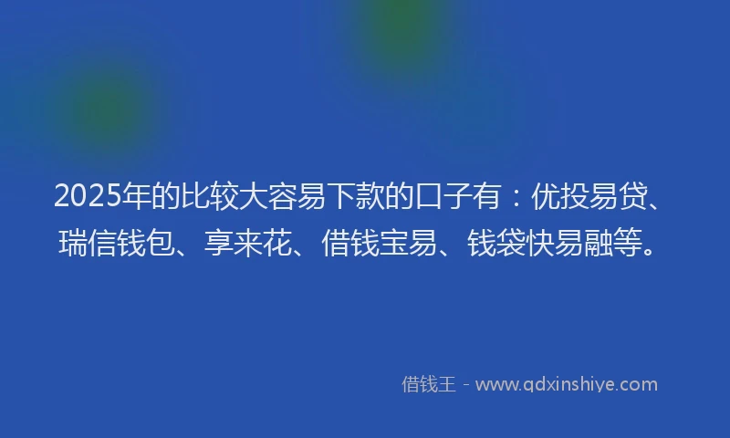 2025年的比较大容易下款的口子有：优投易贷、瑞信钱包、享来花、借钱宝易、钱袋快易融等。