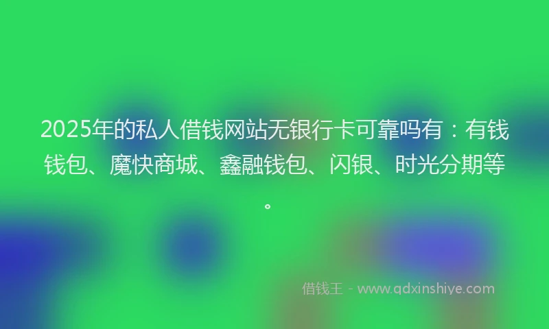2025年的私人借钱网站无银行卡可靠吗有：有钱钱包、魔快商城、鑫融钱包、闪银、时光分期等。