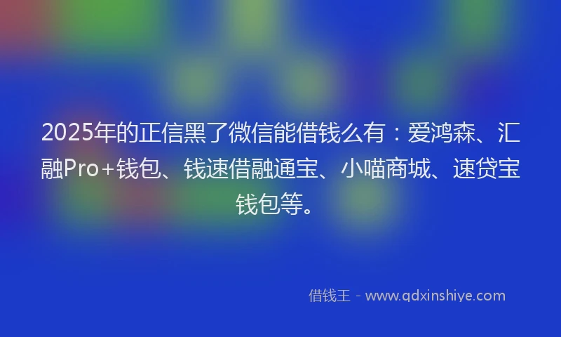 2025年的正信黑了微信能借钱么有：爱鸿森、汇融Pro+钱包、钱速借融通宝、小喵商城、速贷宝钱包等。