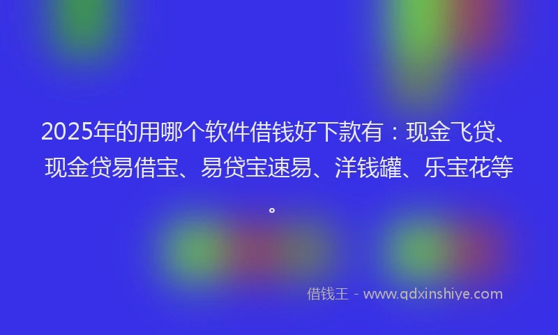 2025年的用哪个软件借钱好下款有：现金飞贷、现金贷易借宝、易贷宝速易、洋钱罐、乐宝花等。