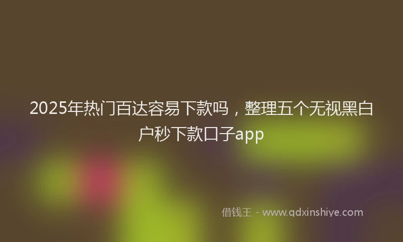 2025年热门百达容易下款吗，整理五个无视黑白户秒下款口子app