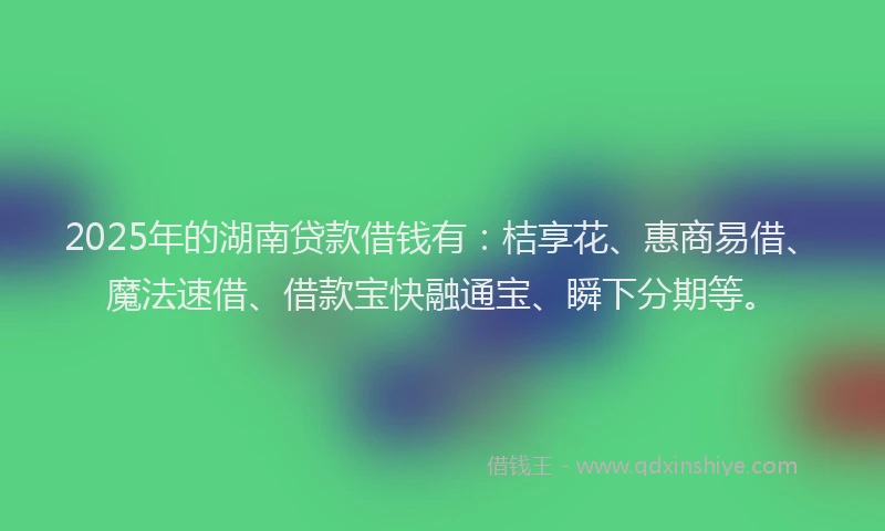 2025年的湖南贷款借钱有：桔享花、惠商易借、魔法速借、借款宝快融通宝、瞬下分期等。