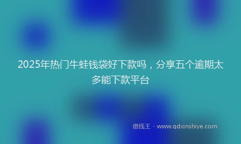 2025年热门牛蛙钱袋好下款吗，分享五个逾期太多能下款平台