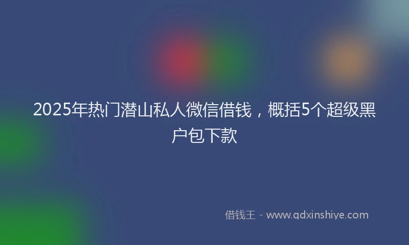 2025年热门潜山私人微信借钱，概括5个超级黑户包下款