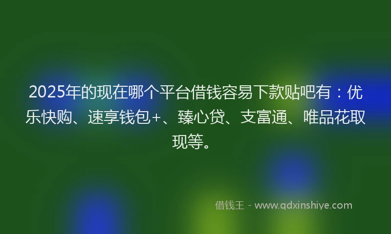 2025年的现在哪个平台借钱容易下款贴吧有：优乐快购、速享钱包+、臻心贷、支富通、唯品花取现等。
