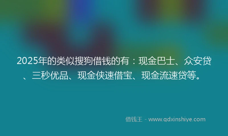 2025年的类似搜狗借钱的有：现金巴士、众安贷、三秒优品、现金侠速借宝、现金流速贷等。