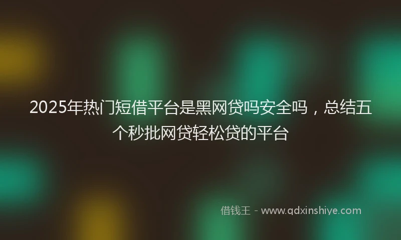 2025年热门短借平台是黑网贷吗安全吗，总结五个秒批网贷轻松贷的平台