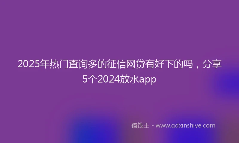 2025年热门查询多的征信网贷有好下的吗，分享5个2024放水app