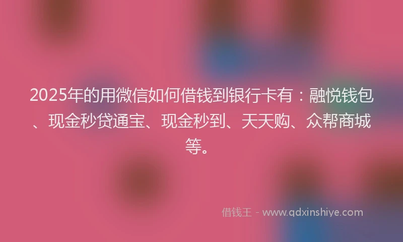 2025年的用微信如何借钱到银行卡有：融悦钱包、现金秒贷通宝、现金秒到、天天购、众帮商城等。