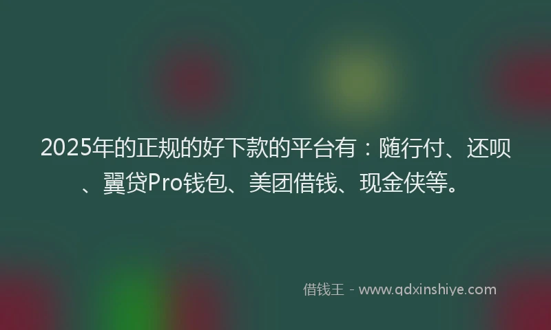 2025年的正规的好下款的平台有：随行付、还呗、翼贷Pro钱包、美团借钱、现金侠等。