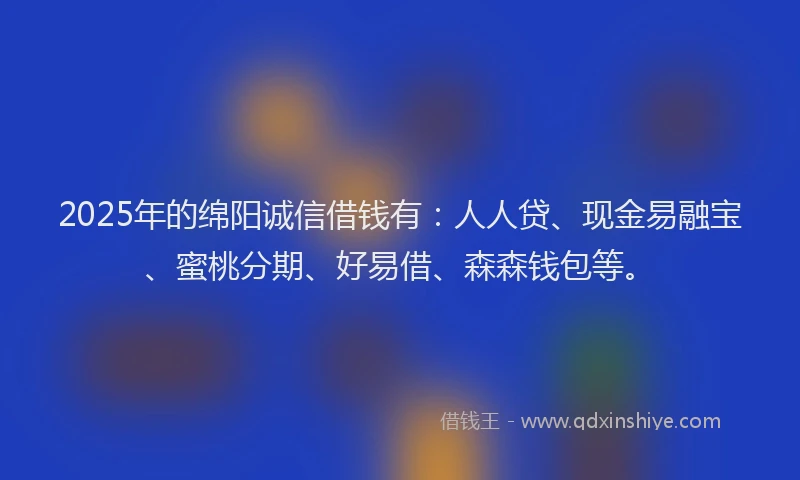 2025年的绵阳诚信借钱有：人人贷、现金易融宝、蜜桃分期、好易借、森森钱包等。