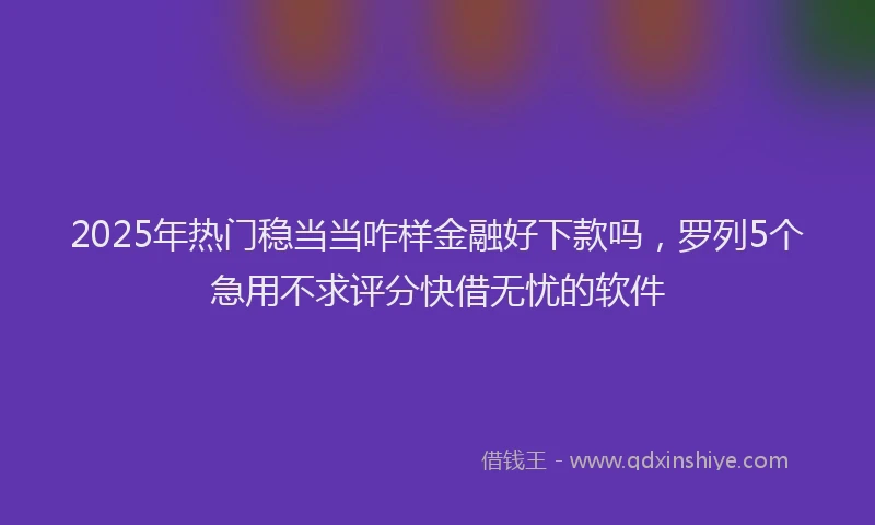2025年热门稳当当咋样金融好下款吗，罗列5个急用不求评分快借无忧的软件