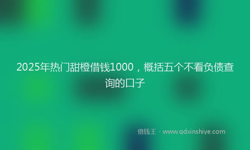 2025年热门甜橙借钱1000，概括五个不看负债查询的口子