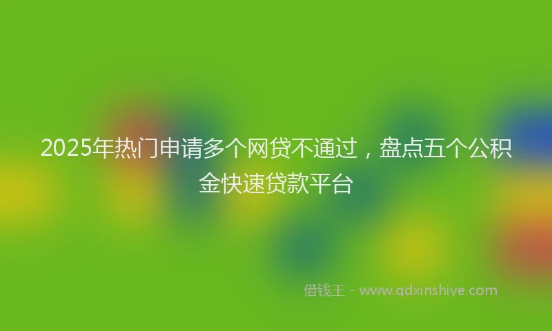 2025年热门申请多个网贷不通过，盘点五个公积金快速贷款平台