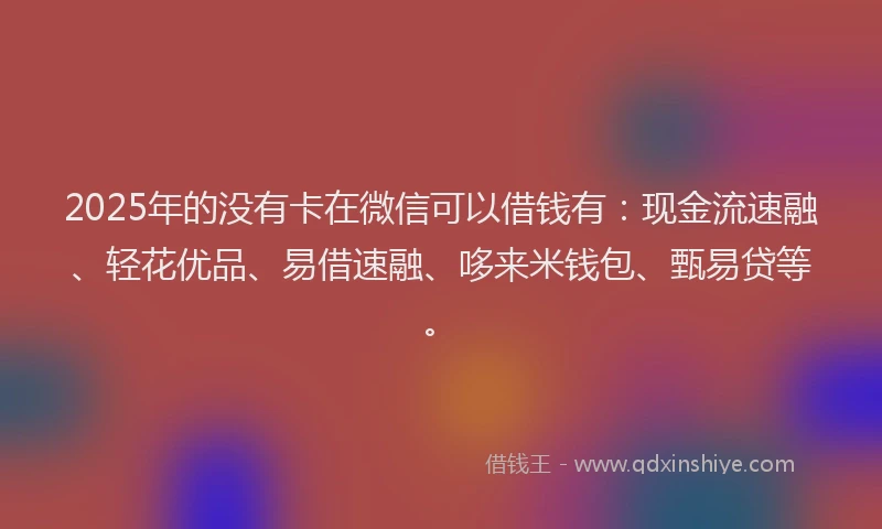 2025年的没有卡在微信可以借钱有：现金流速融、轻花优品、易借速融、哆来米钱包、甄易贷等。