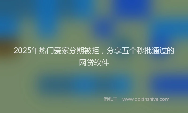 2025年热门爱家分期被拒，分享五个秒批通过的网贷软件