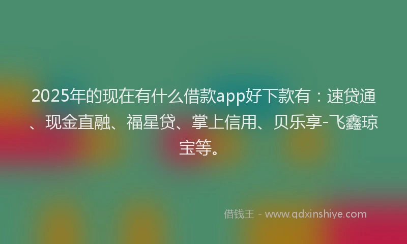 2025年的现在有什么借款app好下款有：速贷通、现金直融、福星贷、掌上信用、贝乐享-飞鑫琼宝等。