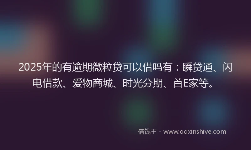 2025年的有逾期微粒贷可以借吗有：瞬贷通、闪电借款、爱物商城、时光分期、首E家等。