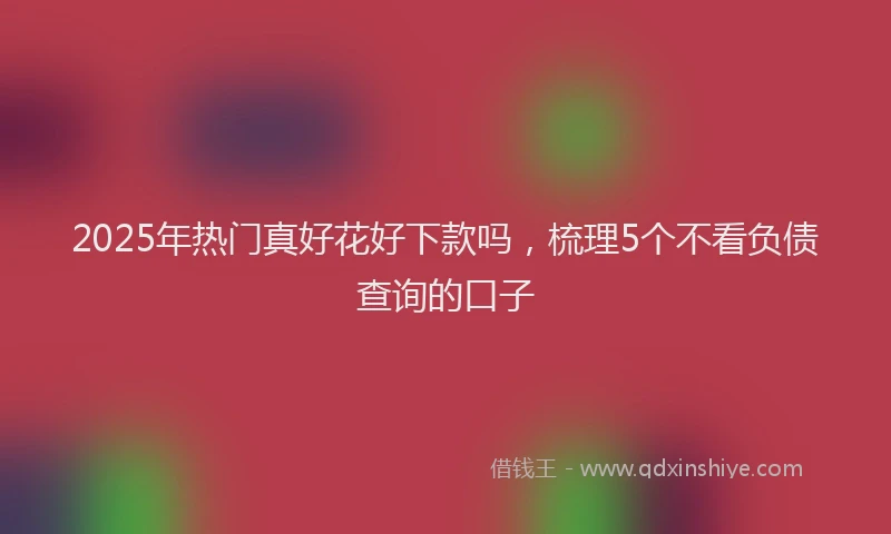 2025年热门真好花好下款吗，梳理5个不看负债查询的口子