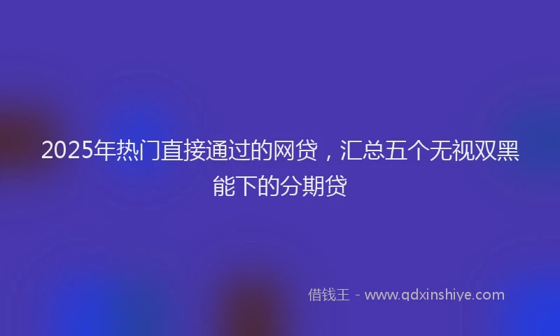 2025年热门直接通过的网贷，汇总五个无视双黑能下的分期贷