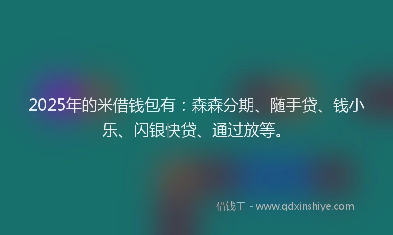 2025年的米借钱包有：森森分期、随手贷、钱小乐、闪银快贷、通过放等。