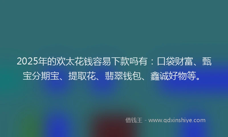 2025年的欢太花钱容易下款吗有：口袋财富、甄宝分期宝、提取花、翡翠钱包、鑫诚好物等。