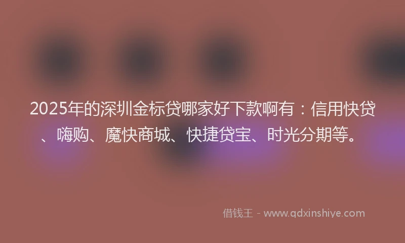 2025年的深圳金标贷哪家好下款啊有：信用快贷、嗨购、魔快商城、快捷贷宝、时光分期等。