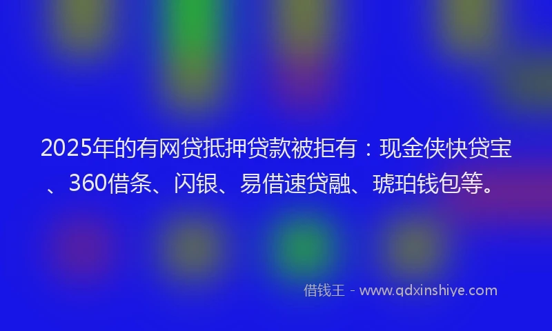 2025年的有网贷抵押贷款被拒有：现金侠快贷宝、360借条、闪银、易借速贷融、琥珀钱包等。