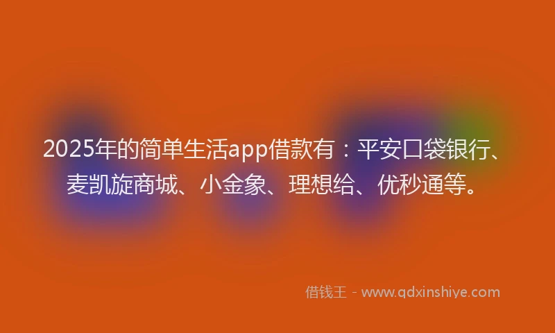2025年的简单生活app借款有：平安口袋银行、麦凯旋商城、小金象、理想给、优秒通等。