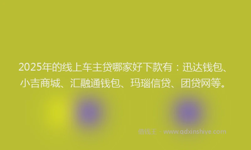 2025年的线上车主贷哪家好下款有：迅达钱包、小吉商城、汇融通钱包、玛瑙信贷、团贷网等。